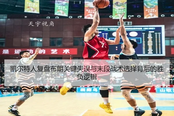 凯尔特人复盘布朗关键失误与末段战术选择背后的胜负逻辑