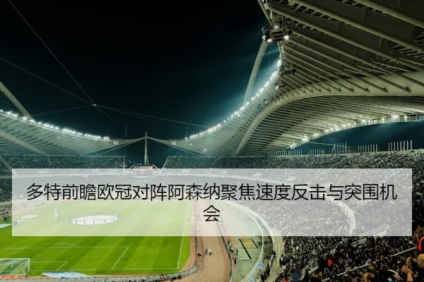 多特前瞻欧冠对阵阿森纳聚焦速度反击与突围机会