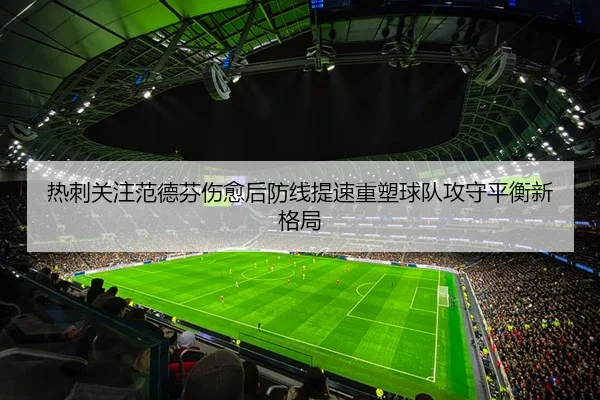 热刺关注范德芬伤愈后防线提速重塑球队攻守平衡新格局