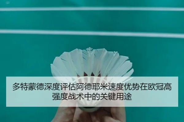 多特蒙德深度评估阿德耶米速度优势在欧冠高强度战术中的关键用途