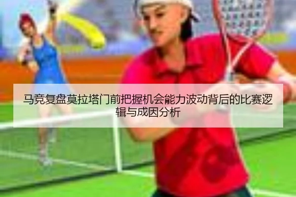 马竞复盘莫拉塔门前把握机会能力波动背后的比赛逻辑与成因分析