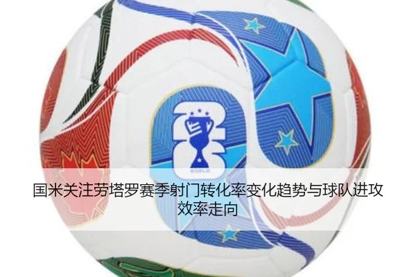 国米关注劳塔罗赛季射门转化率变化趋势与球队进攻效率走向