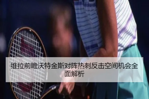 维拉前瞻沃特金斯对阵热刺反击空间机会全面解析 - kaiyun